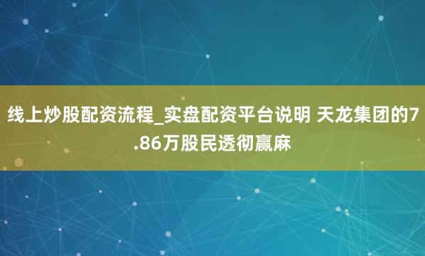 线上炒股配资流程_实盘配资平台说明 天龙集团的7.86万股民透彻赢麻