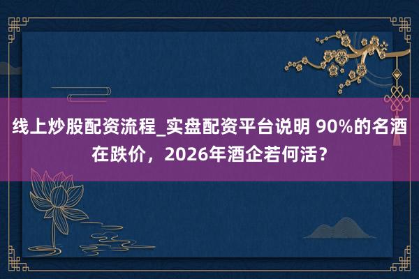 线上炒股配资流程_实盘配资平台说明 90%的名酒在跌价，2026年酒企若何活？
