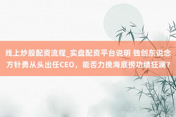 线上炒股配资流程_实盘配资平台说明 独创东说念方针勇从头出任CEO，能否力挽海底捞功绩狂澜？