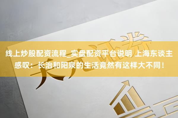 线上炒股配资流程_实盘配资平台说明 上海东谈主感叹：长治和阳泉的生活竟然有这样大不同！