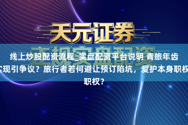 线上炒股配资流程_实盘配资平台说明 青旅年齿实现引争议？旅行者若何避让预订陷坑，爱护本身职权？
