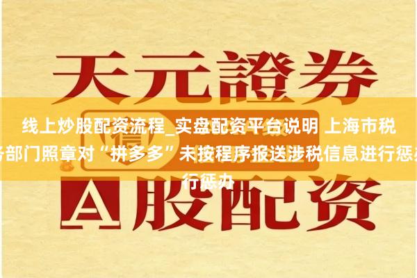 线上炒股配资流程_实盘配资平台说明 上海市税务部门照章对“拼多多”未按程序报送涉税信息进行惩办