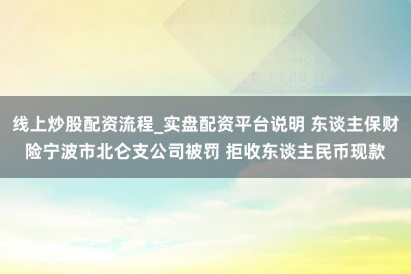 线上炒股配资流程_实盘配资平台说明 东谈主保财险宁波市北仑支公司被罚 拒收东谈主民币现款
