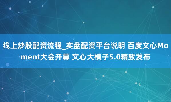 线上炒股配资流程_实盘配资平台说明 百度文心Moment大会开幕 文心大模子5.0精致发布