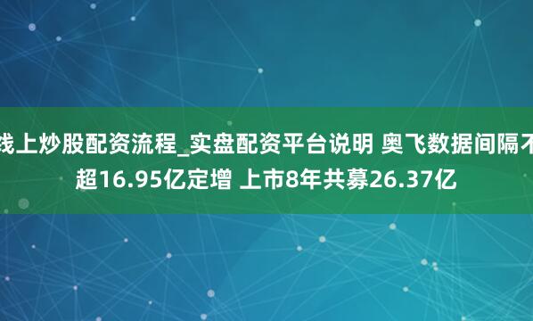 线上炒股配资流程_实盘配资平台说明 奥飞数据间隔不超16.95亿定增 上市8年共募26.37亿