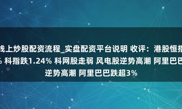 线上炒股配资流程_实盘配资平台说明 收评：港股恒指跌1.05% 科指跌1.24% 科网股走弱 风电股逆势高潮 阿里巴巴跌超3%