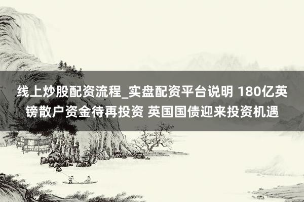 线上炒股配资流程_实盘配资平台说明 180亿英镑散户资金待再投资 英国国债迎来投资机遇