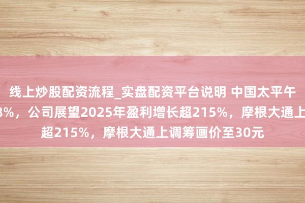 线上炒股配资流程_实盘配资平台说明 中国太平午后直线拉升涨超8%，公司展望2025年盈利增长超215%，摩根大通上调筹画价至30元