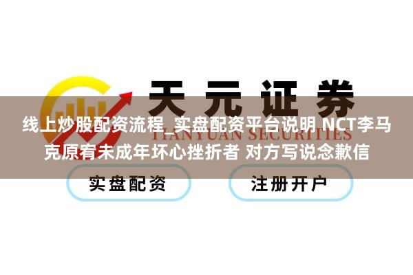 线上炒股配资流程_实盘配资平台说明 NCT李马克原宥未成年坏心挫折者 对方写说念歉信