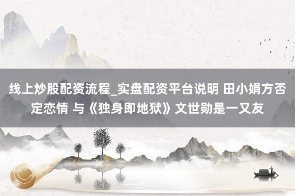 线上炒股配资流程_实盘配资平台说明 田小娟方否定恋情 与《独身即地狱》文世勋是一又友