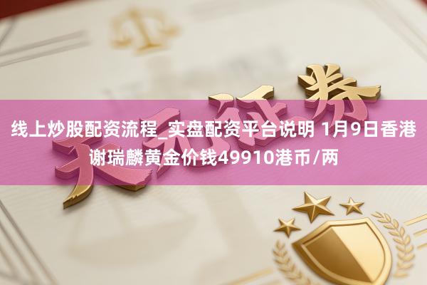 线上炒股配资流程_实盘配资平台说明 1月9日香港谢瑞麟黄金价钱49910港币/两