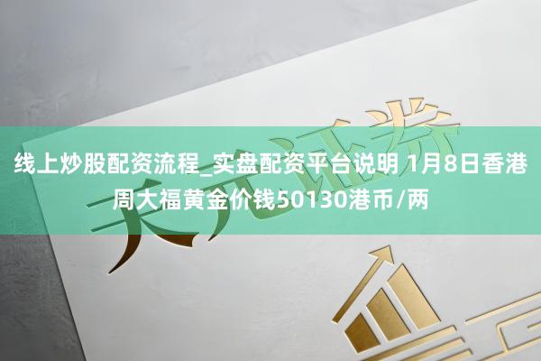 线上炒股配资流程_实盘配资平台说明 1月8日香港周大福黄金价钱50130港币/两