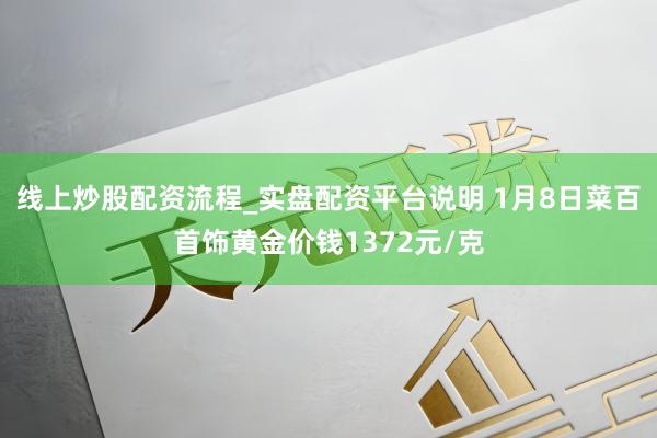 线上炒股配资流程_实盘配资平台说明 1月8日菜百首饰黄金价钱1372元/克