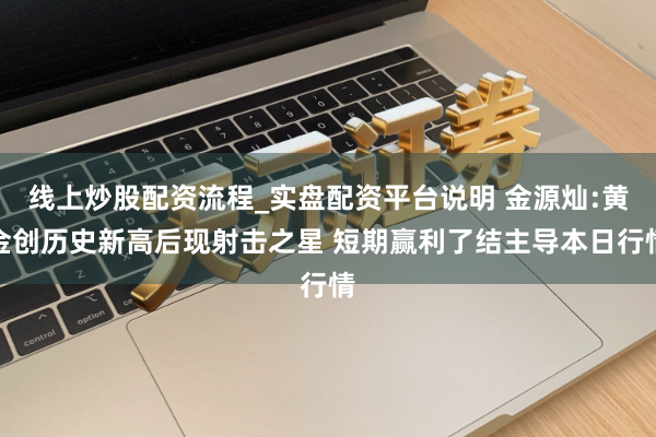 线上炒股配资流程_实盘配资平台说明 金源灿:黄金创历史新高后现射击之星 短期赢利了结主导本日行情