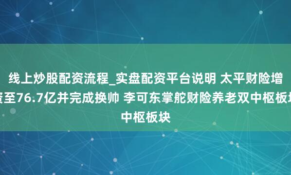 线上炒股配资流程_实盘配资平台说明 太平财险增资至76.7亿并完成换帅 李可东掌舵财险养老双中枢板块