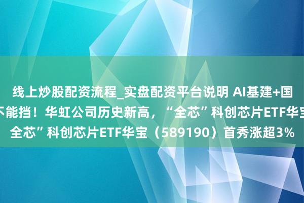 线上炒股配资流程_实盘配资平台说明 AI基建+国产替代，“芯”机遇势不能挡！华虹公司历史新高，“全芯”科创芯片ETF华宝（589190）首秀涨超3%
