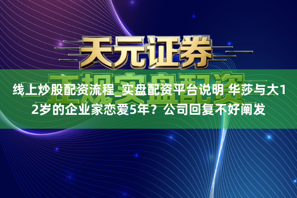 线上炒股配资流程_实盘配资平台说明 华莎与大12岁的企业家恋爱5年？公司回复不好阐发