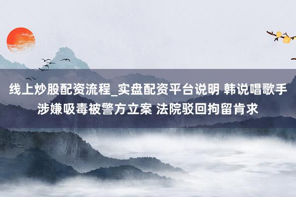 线上炒股配资流程_实盘配资平台说明 韩说唱歌手涉嫌吸毒被警方立案 法院驳回拘留肯求